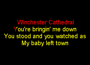 Winchester Cathedral
You're bringin' me down

You stood and you watched as
My baby left town