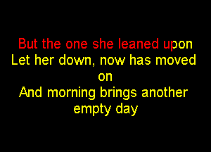 But the one she leaned upon
Let her down, now has moved
on
And morning brings another
empty day
