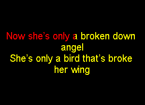 Now she s only a broken down
angel

She s only a bird thafs broke
her wing