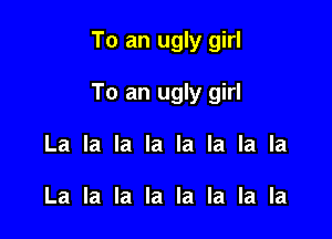 To an ugly girl

To an ugly girl

La la la la la la la la

La la la la la la la la