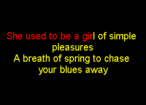 She used to be a girl of simple
pleasures

A breath of spring to chase
your blues away