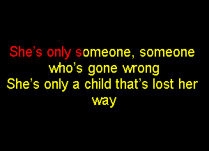 She s only someone, someone
whds gone wrong

She s only a child thafs lost her
way