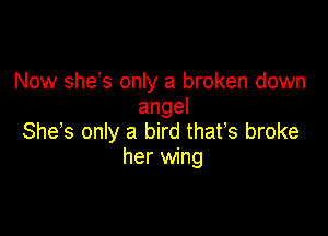 Now she s only a broken down
angel

She s only a bird thafs broke
her wing