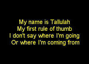 My name is Tallulah
My first rule of thumb

I don't say where I'm going
Or where I'm coming from