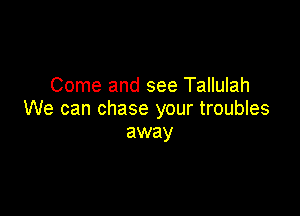 Come and see Tallulah

We can chase your troubles
away