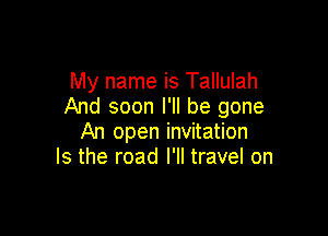 My name is Tallulah
And soon I'll be gone

An open invitation
Is the road I'II travel on