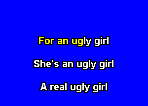 For an ugly girl

She's an ugly girl

A real ugly girl