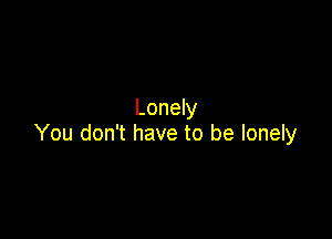 Lonely

You don't have to be lonely