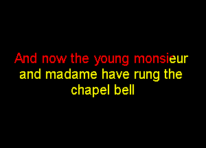 And now the young monsieur

and madame have rung the
chapelbe