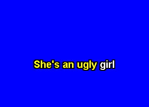 She's an ugly girl