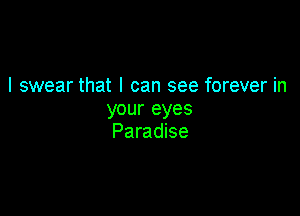 I swear that I can see forever in

your eyes
Paradise