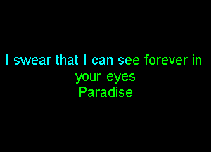 I swear that I can see forever in

your eyes
Paradise