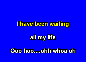 I have been waiting

all my life

000 hoo....ohh whoa oh