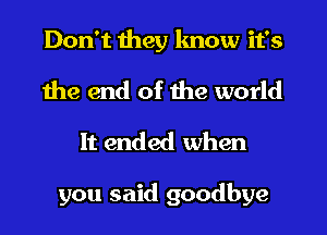 Don't they know it's
the end of the world
It ended when

you said goodbye