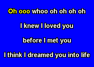 Ch 000 whoo oh oh oh oh
I knew I loved you

before I met you

lthink I dreamed you into life