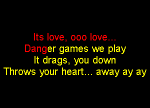 Its love, 000 love...
Danger games we play

It drags, you down
Throws your heart... away ay ay