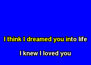 lthink I dreamed you into life

I knew I loved you