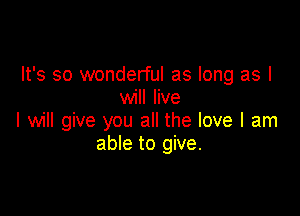 It's so wonderful as long as I
will live

I will give you all the love I am
able to give.