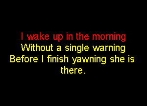 I wake up in the morning
Without a single warning

Before I finish yawning she is
there.
