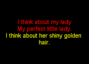 I think about my lady
My perfect little lady.

I think about her shiny golden
hair.