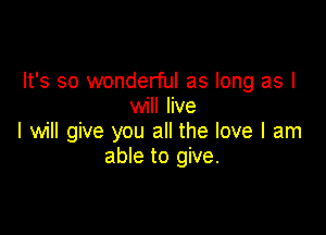 It's so wonderful as long as I
will live

I will give you all the love I am
able to give.