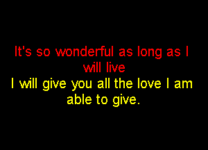 It's so wonderful as long as I
will live

I will give you all the love I am
able to give.