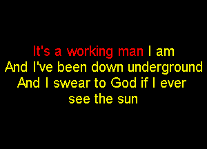 It's a working man I am
And I've been down underground

And I swear to God if I ever
see the sun