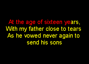 At the age of sixteen years,
With my father close to tears
As he vowed never again to

send his sons