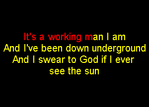 It's a working man I am
And I've been down underground

And I swear to God if I ever
see the sun