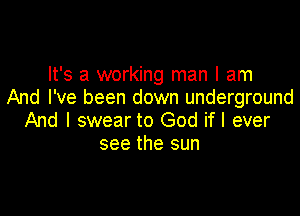 It's a working man I am
And I've been down underground

And I swear to God if I ever
see the sun