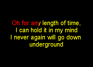 Oh for any length of time,
I can hold it in my mind

I never again will go down
underground