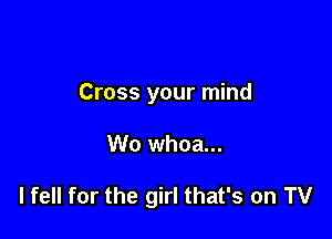Cross your mind

W0 whoa...

lfell for the girl that's on TV