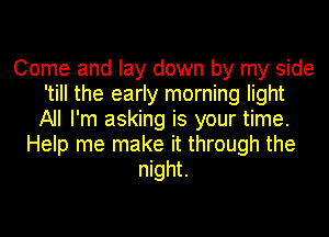 Come and lay down by my side
'till the early morning light
All I'm asking is your time.
Help me make it through the
night.