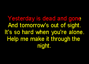 Yesterday is dead and gone
And tomorrow's out of sight.
It's so hard when you're alone.
Help me make it through the
night.