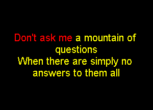 Don't ask me a mountain of
ques ons

When there are simply no
answers to them all