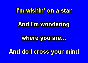 I'm wishin' on a star
And I'm wondering

where you are...

And do I cross your mind