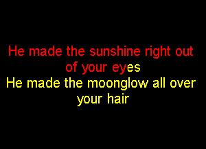 He made the sunshine right out
of your eyes

He made the moonglow all over
your hair