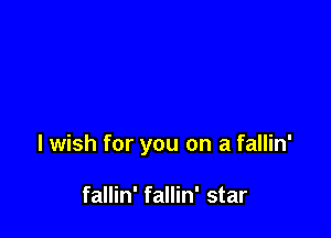 I wish for you on a fallin'

fallin' fallin' star