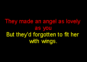 They made an angel as lovely
as you

But they'd forgotten to fit her
with wings.