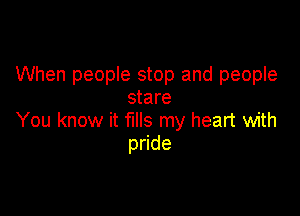 When people stop and people
stare

You know it fills my heart with
p de