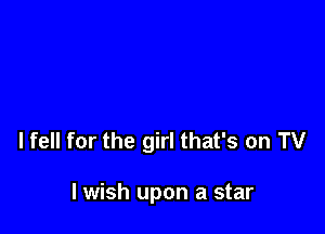 I fell for the girl that's on TV

I wish upon a star