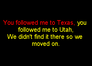 You followed me to Texas, you
followed me to Utah,

We didn't fund it there so we
moved on.