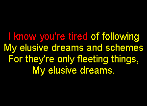 I know you're tired of following
My elusive dreams and schemes
For they're only fleeting things,
My elusive dreams.