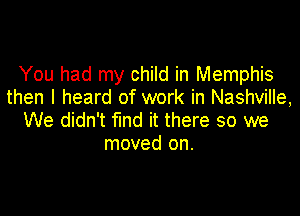 You had my child in Memphis
then I heard of work in Nashville,

We didn't fund it there so we
moved on.