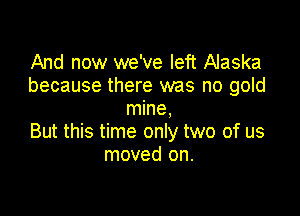 And now we've left Alaska
because there was no gold

mine,
But this time only two of us
moved on.
