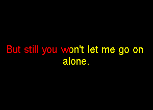 But still you won't let me go on

alone.