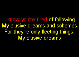 I know you're tired of following
My elusive dreams and schemes
For they're only fleeting things,
My elusive dreams