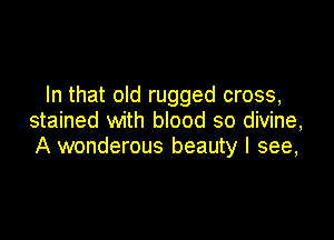 In that old rugged cross,

stained with blood so divine,
A wonderous beauty I see,