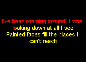 I've been roaming around, I was
looking down at all I see

Painted faces full the places I
can't reach