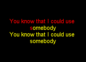 You know that I could use
somebody

You know that I could use
somebody